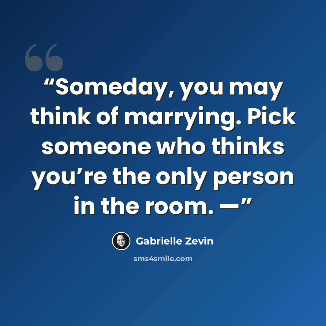 “Someday, you may think of marrying. Pick someone who thinks you’re the only person in the room. —” quote by Gabrielle Zevin