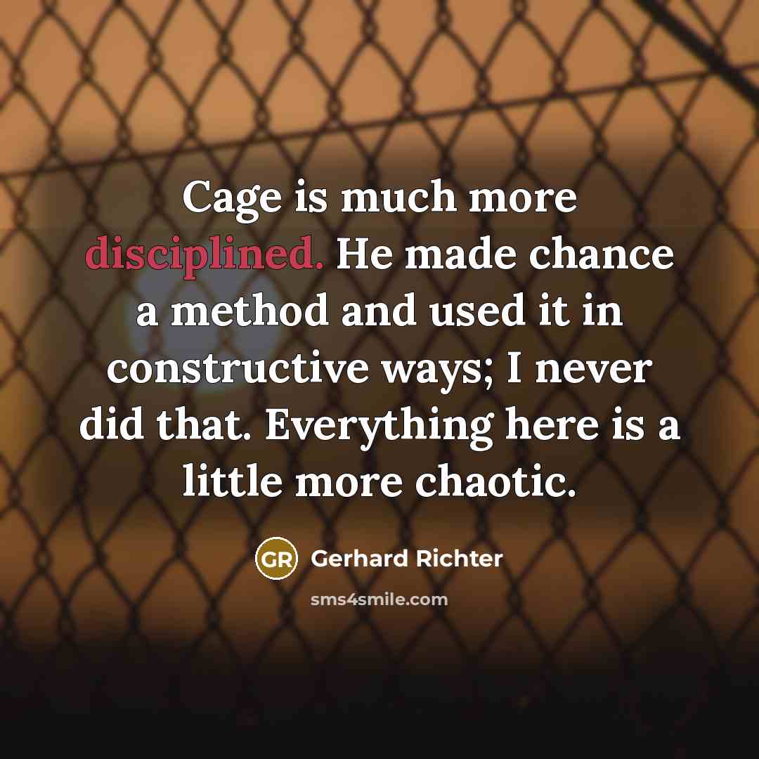 “Cage is much more disciplined. He made chance a method and used it in constructive ways; I never did that. Everything here is a little more chaotic.” quote by Gerhard Richter