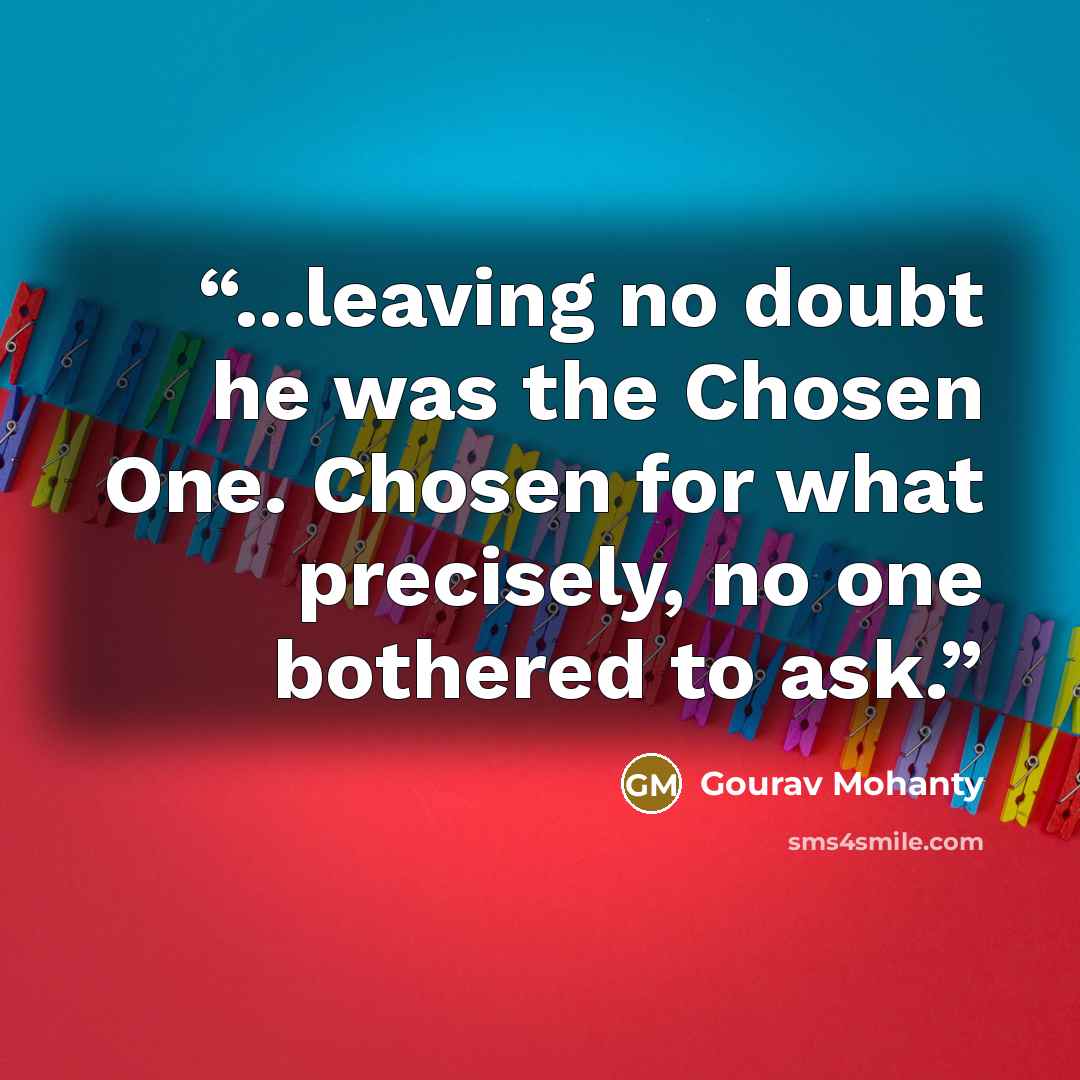 “...leaving no doubt he was the Chosen One. Chosen for what precisely, no one bothered to ask.” quote by Gourav Mohanty