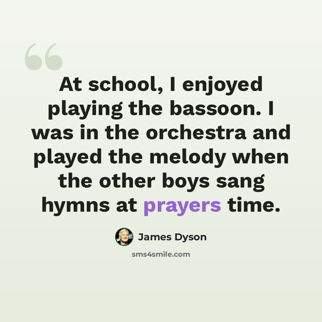 “At school, I enjoyed playing the bassoon. I was in the orchestra and played the melody when the other boys sang hymns at prayers time.” quote by James Dyson