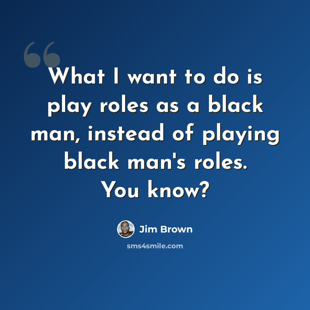 “What I want to do is play roles as a black man, instead of playing black man's roles. You know?” quote by Jim Brown