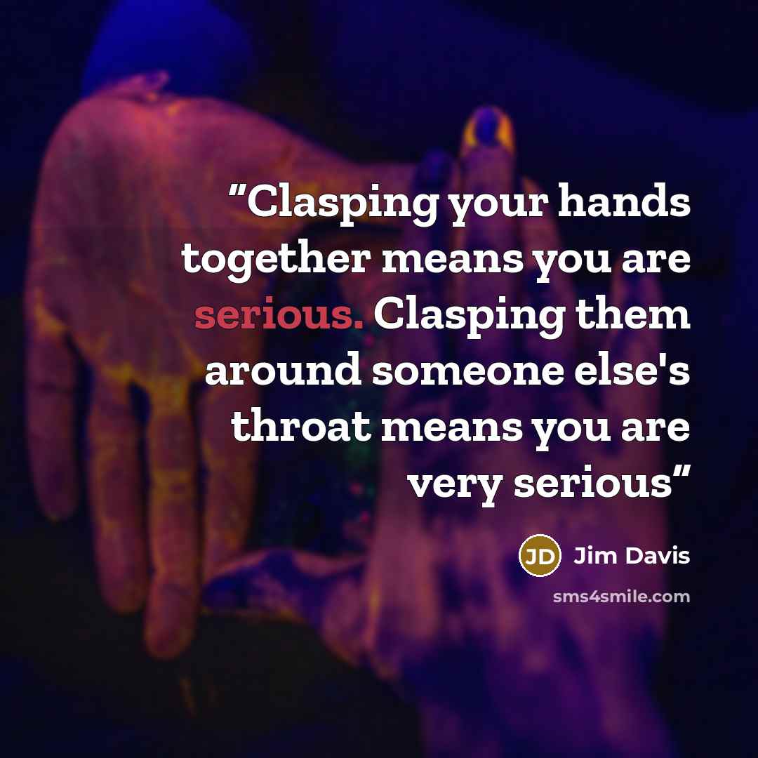 “Clasping your hands together means you are serious. Clasping them around someone else's throat means you are very serious” quote by Jim Davis