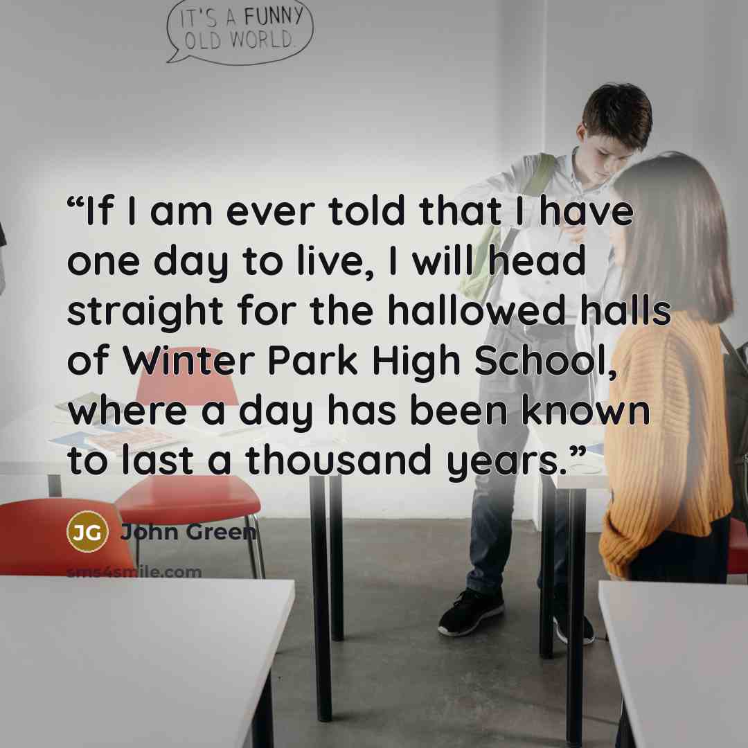“If I am ever told that I have one day to live, I will head straight for the hallowed halls of Winter Park High School, where a day has been known to last a thousand years.” quote by John Green