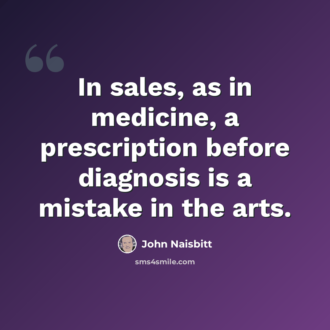“In sales, as in medicine, a prescription before diagnosis is a mistake in the arts.” quote by John Naisbitt