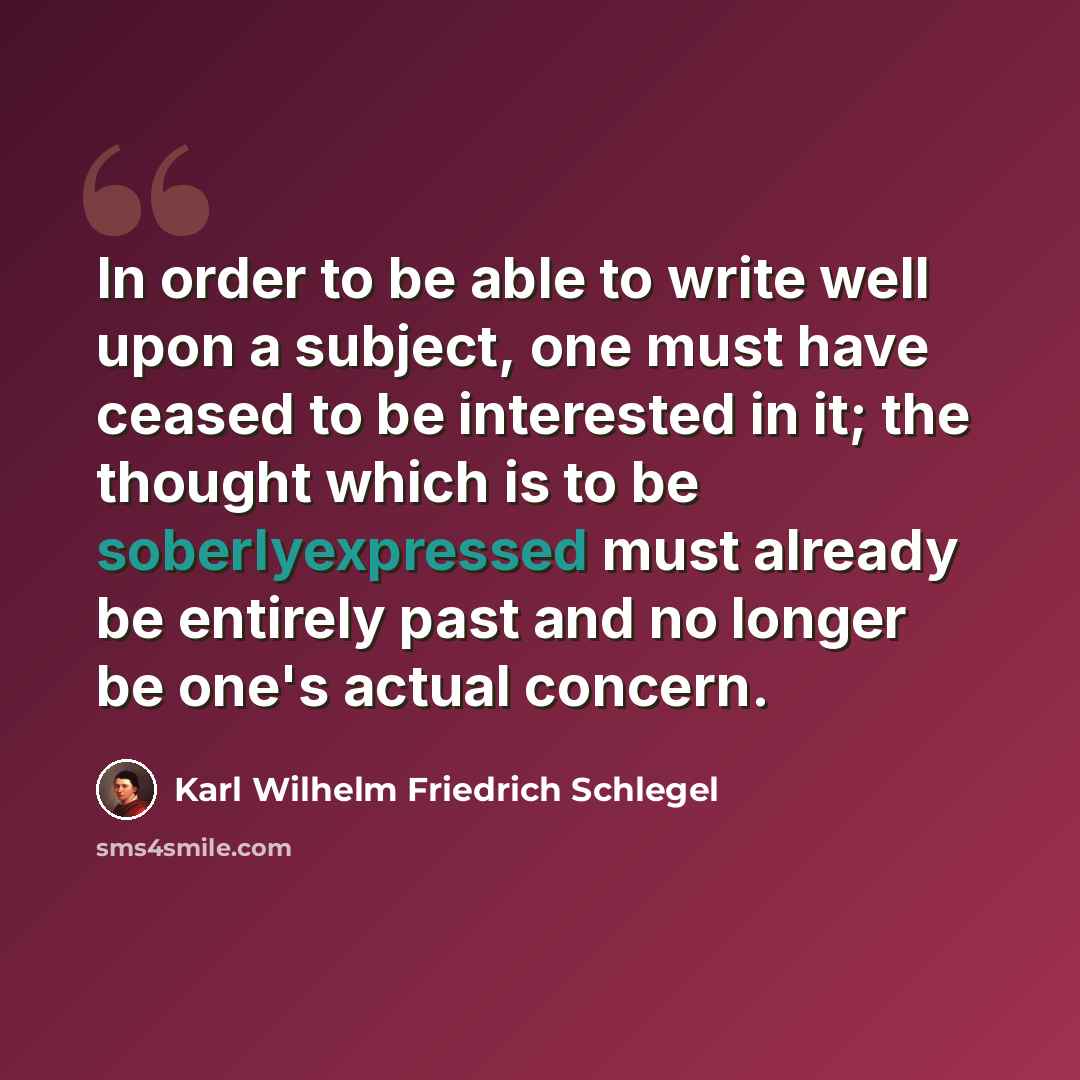 “In order to be able to write well upon a subject, one must have ceased to be interested in it; the thought which is to be soberlyexpressed must already be entirely past and no longer be one's actual concern.” quote by Karl Wilhelm Friedrich Schlegel
