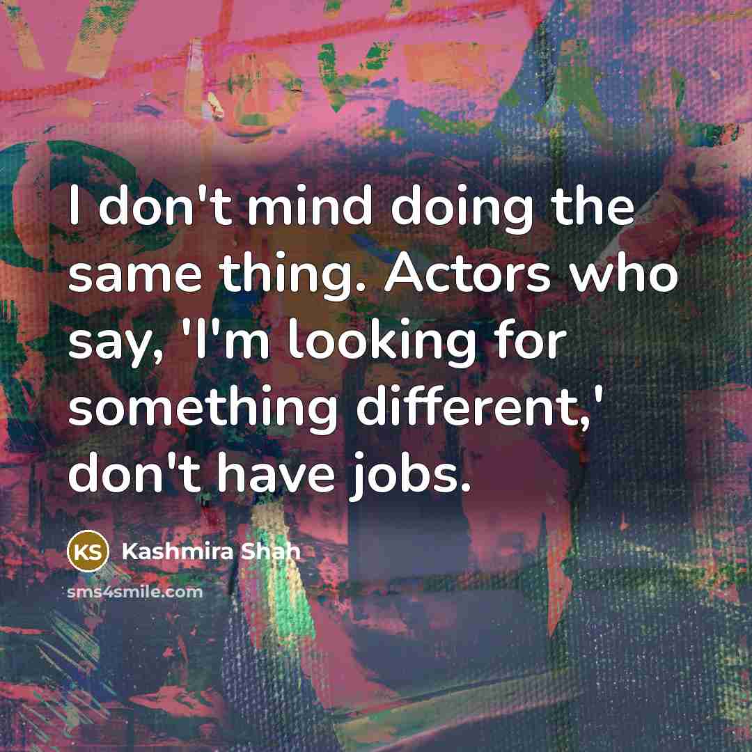 “I don't mind doing the same thing. Actors who say, 'I'm looking for something different,' don't have jobs.” quote by Kashmira Shah