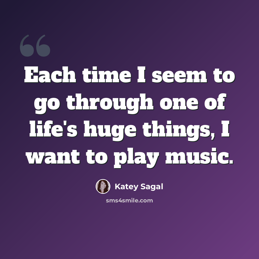 “Each time I seem to go through one of life's huge things, I want to play music.” quote by Katey Sagal