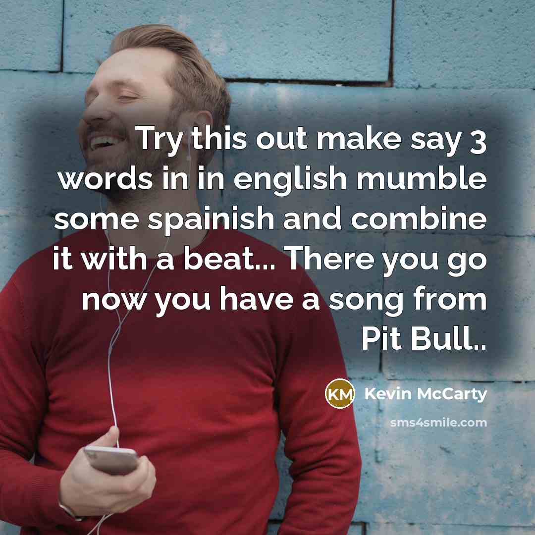 “Try this out make say 3 words in in english mumble some spainish and combine it with a beat... There you go now you have a song from Pit Bull..” quote by Kevin McCarty
