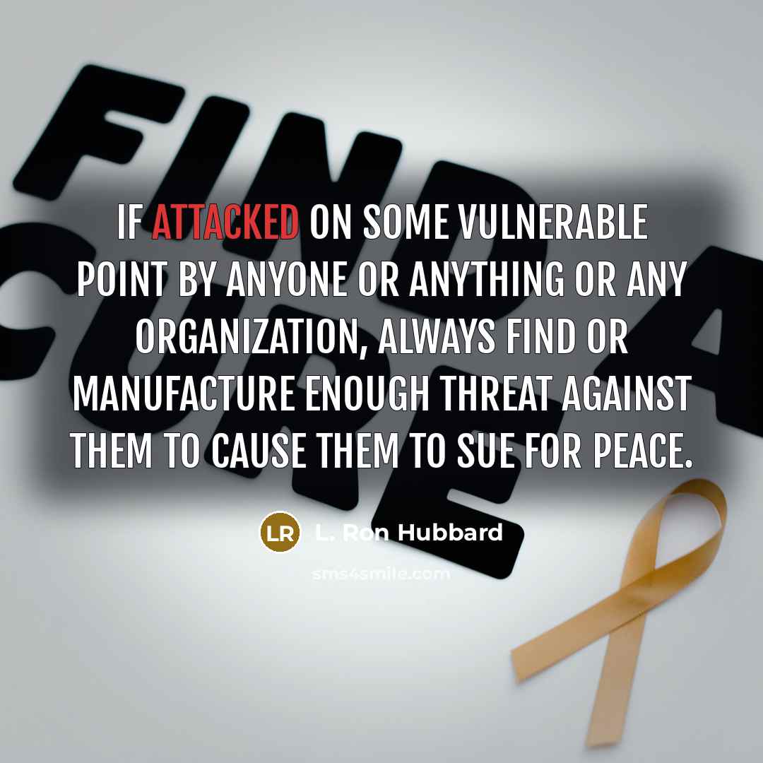 “If attacked on some vulnerable point by anyone or anything or any organization, always find or manufacture enough threat against them to cause them to sue for peace.” quote by L. Ron Hubbard