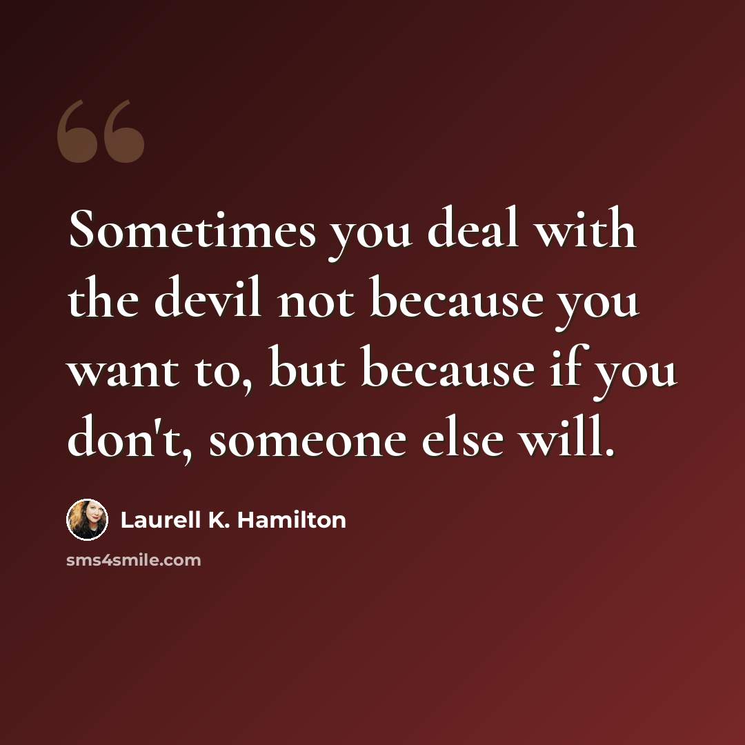 “Sometimes you deal with the devil not because you want to, but because if you don't, someone else will.” quote by Laurell K. Hamilton
