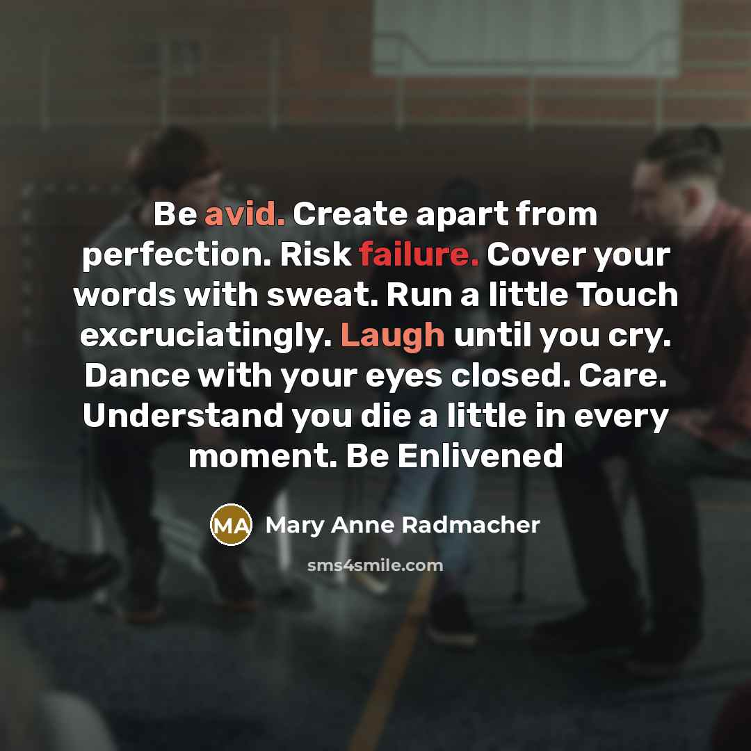 “Be avid. Create apart from perfection. Risk failure. Cover your words with sweat. Run a little Touch excruciatingly. Laugh until you cry. Dance with your eyes closed. Care. Understand you die a little in every moment. Be Enlivened” quote by Mary Anne Radmacher