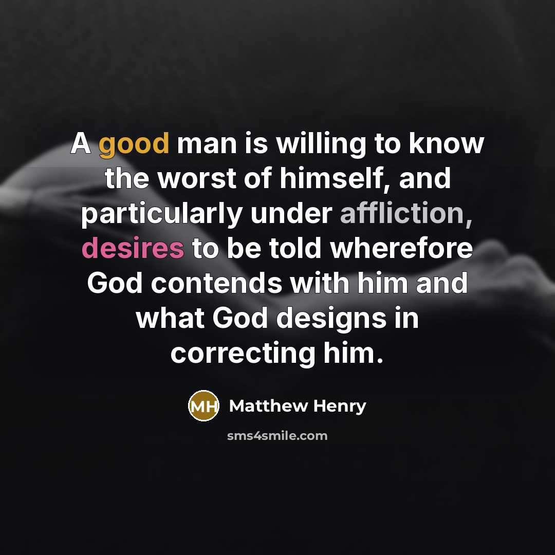 “A good man is willing to know the worst of himself, and particularly under affliction, desires to be told wherefore God contends with him and what God designs in correcting him.” quote by Matthew Henry