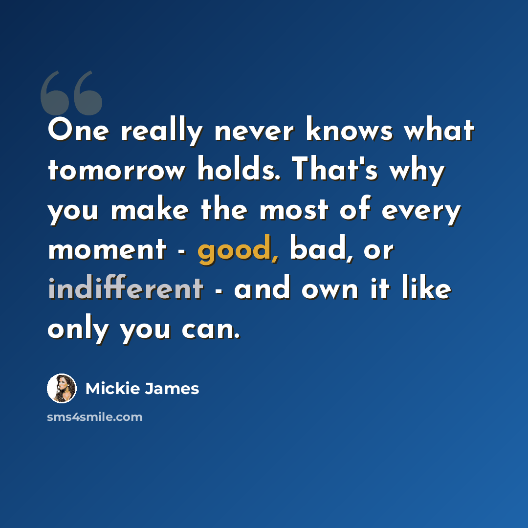“One really never knows what tomorrow holds. That's why you make the most of every moment - good, bad, or indifferent - and own it like only you can.” quote by Mickie James