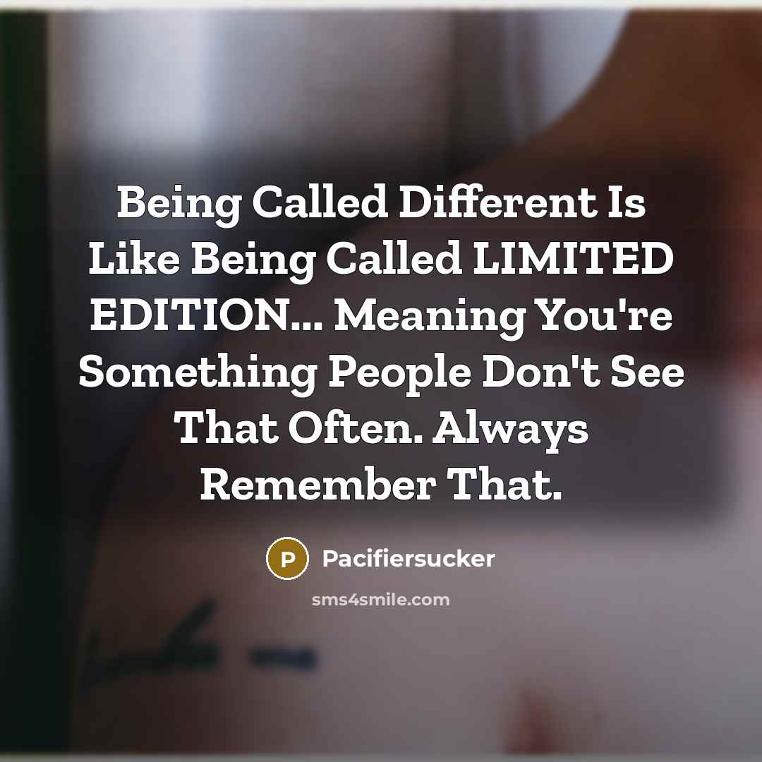 “Being Called Different Is Like Being Called LIMITED EDITION... Meaning You're Something People Don't See That Often. Always Remember That.” quote by Pacifiersucker
