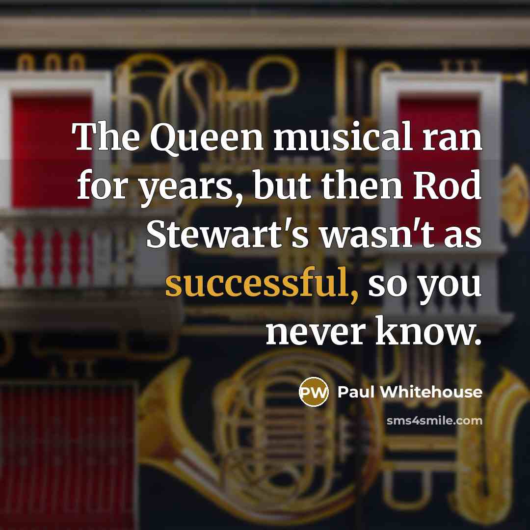 “The Queen musical ran for years, but then Rod Stewart's wasn't as successful, so you never know.” quote by Paul Whitehouse