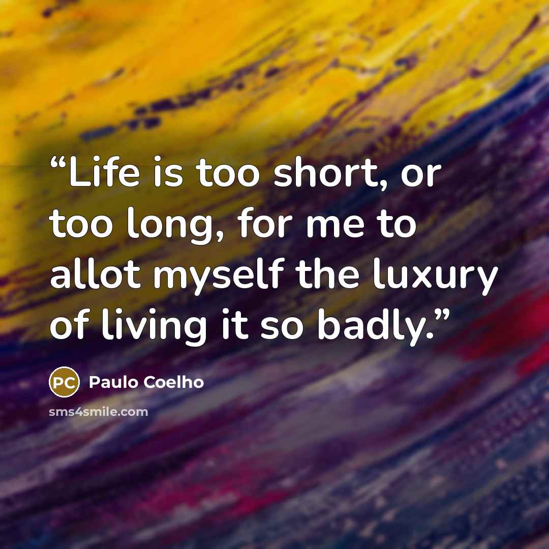 “Life is too short, or too long, for me to allot myself the luxury of living it so badly.” quote by Paulo Coelho