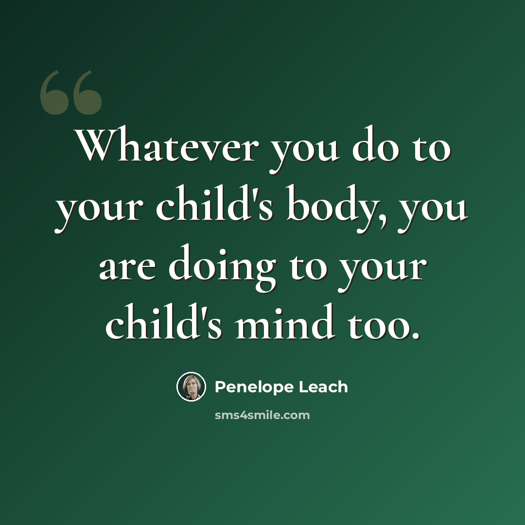 “Whatever you do to your child's body, you are doing to your child's mind too.” quote by Penelope Leach