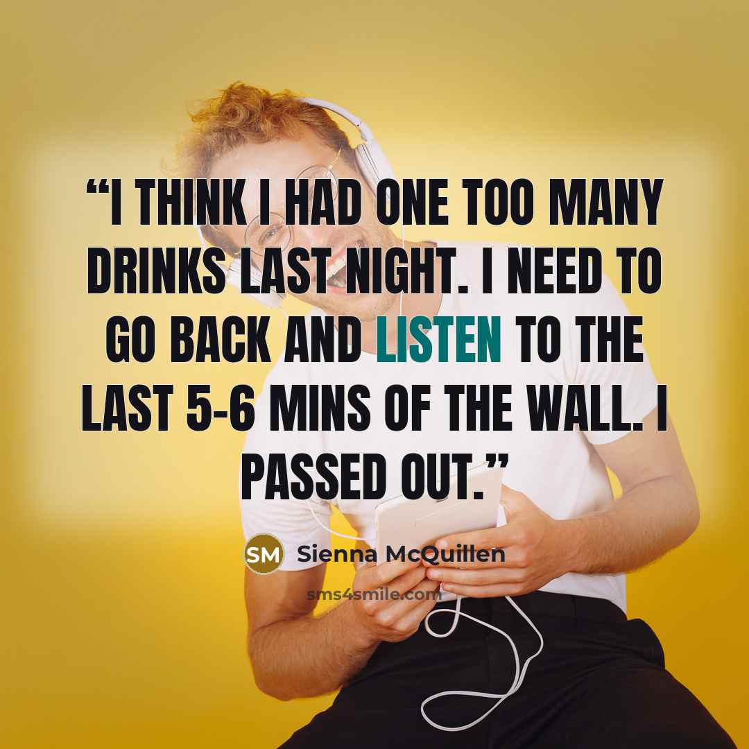 “I think I had one too many drinks last night. I need to go back and listen to the last 5-6 mins of The Wall. I passed out.” quote by Sienna McQuillen