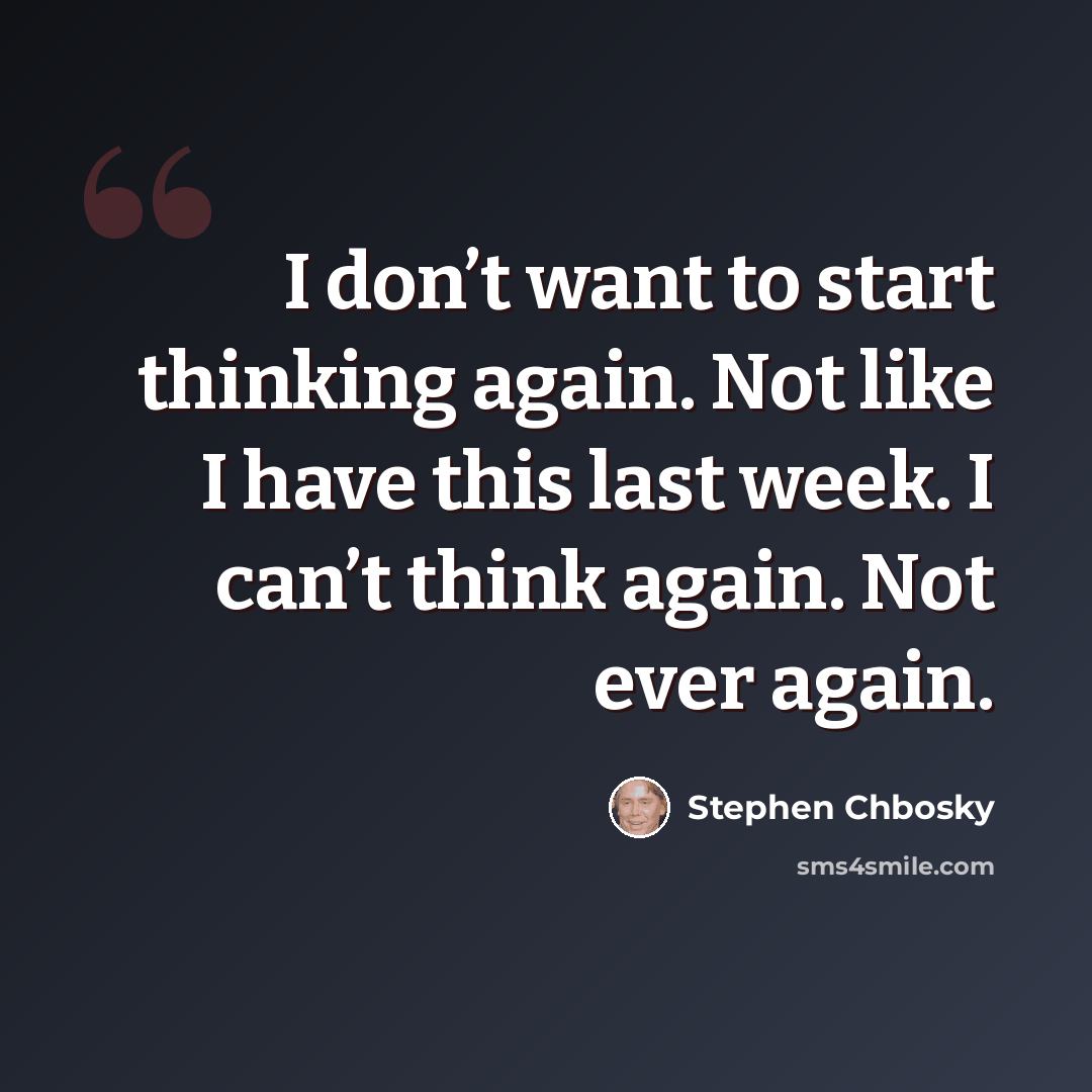 “I don’t want to start thinking again. Not like I have this last week. I can’t think again. Not ever again.” quote by Stephen Chbosky