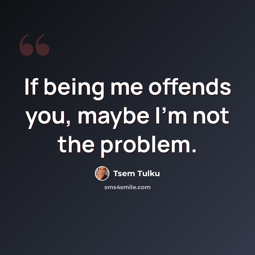 “If being me offends you, maybe I'm not the problem.” quote by Tsem Tulku