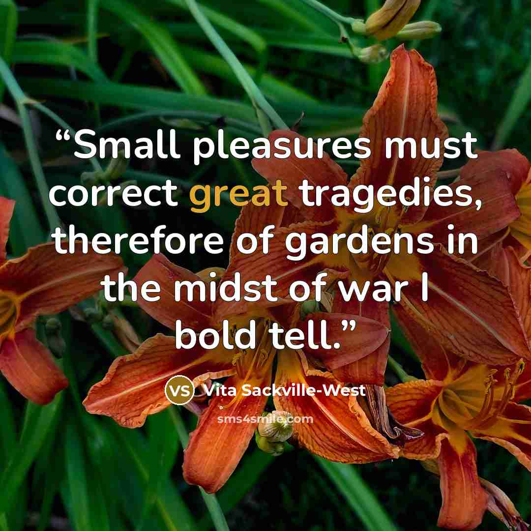 “Small pleasures must correct great tragedies, therefore of gardens in the midst of war I bold tell.” quote by Vita Sackville-West