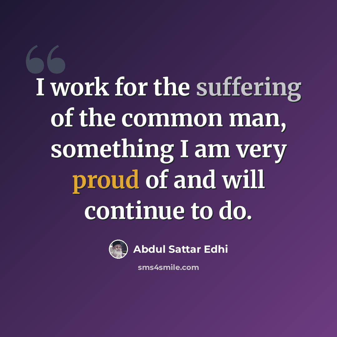 “I work for the suffering of the common man, something I am very proud of and will continue to do.” quote by Abdul Sattar Edhi
