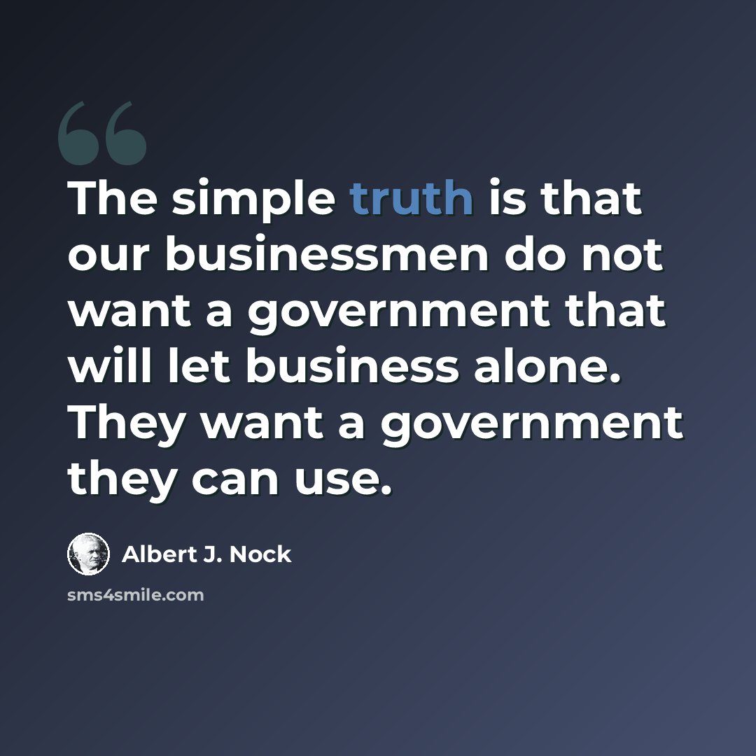 “The simple truth is that our businessmen do not want a government that will let business alone. They want a government they can use.” quote by Albert J. Nock