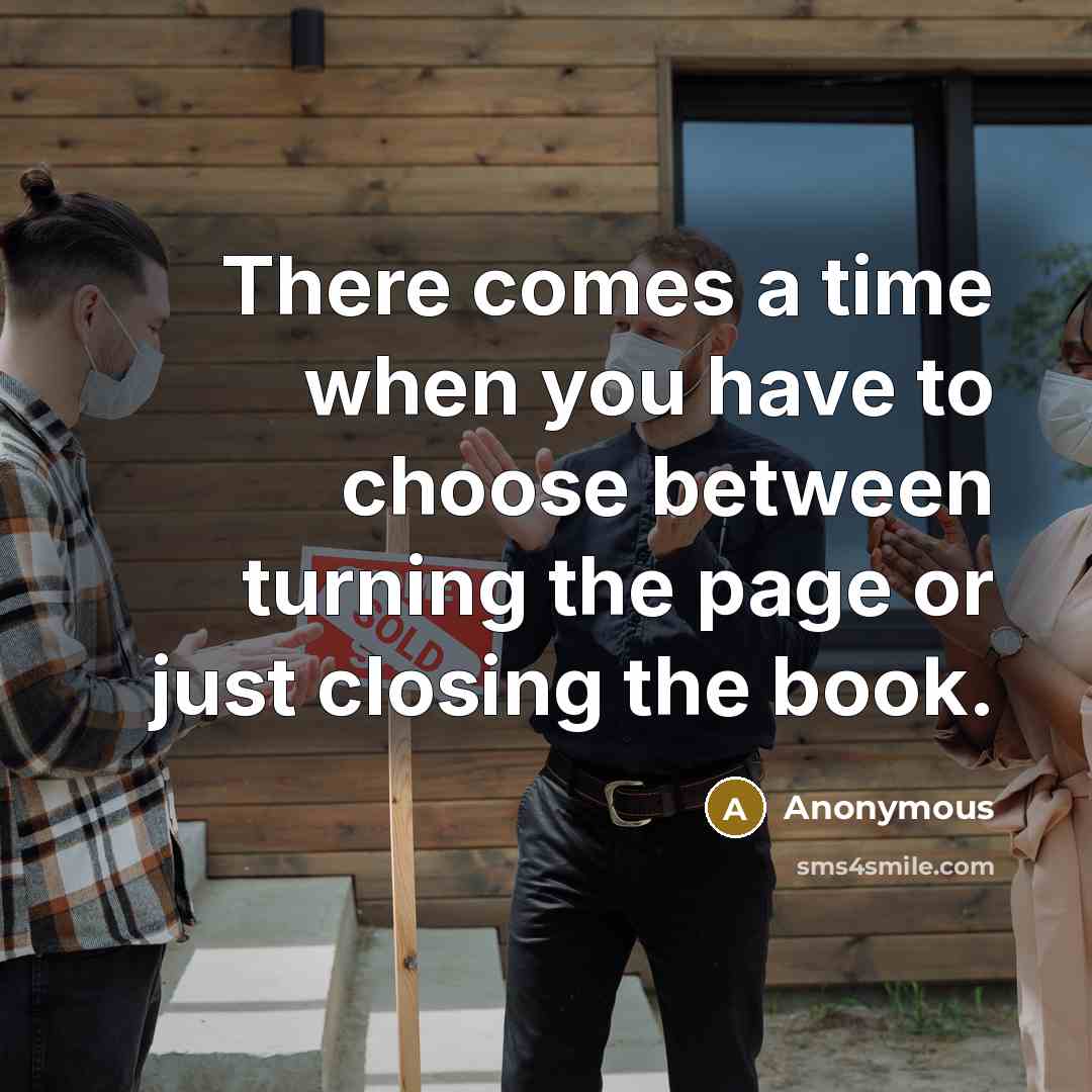 “There comes a time when you have to choose between turning the page or just closing the book.” quote by Anonymous