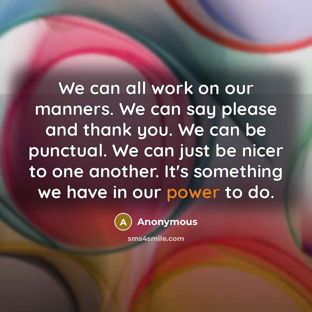 “We can all work on our manners. We can say please and thank you. We can be punctual. We can just be nicer to one another. It's something we have in our power to do.” quote by Anonymous