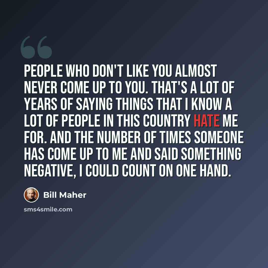 “People who don't like you almost never come up to you. That's a lot of years of saying things that I know a lot of people in this country hate me for. And the number of times someone has come up to me and said something negative, I could count on one hand.” quote by Bill Maher