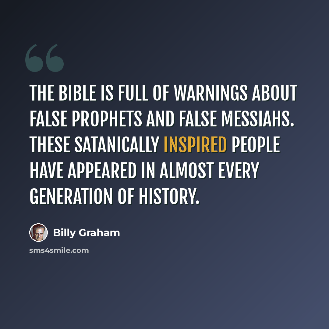 “The Bible is full of warnings about false prophets and false messiahs. These satanically inspired people have appeared in almost every generation of history.” quote by Billy Graham