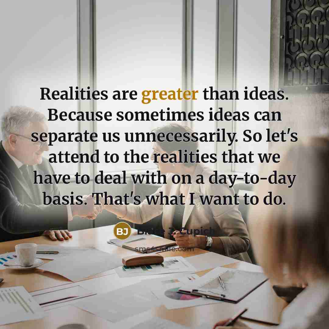 “Realities are greater than ideas. Because sometimes ideas can separate us unnecessarily. So let's attend to the realities that we have to deal with on a day-to-day basis. That's what I want to do.” quote by Blase J. Cupich