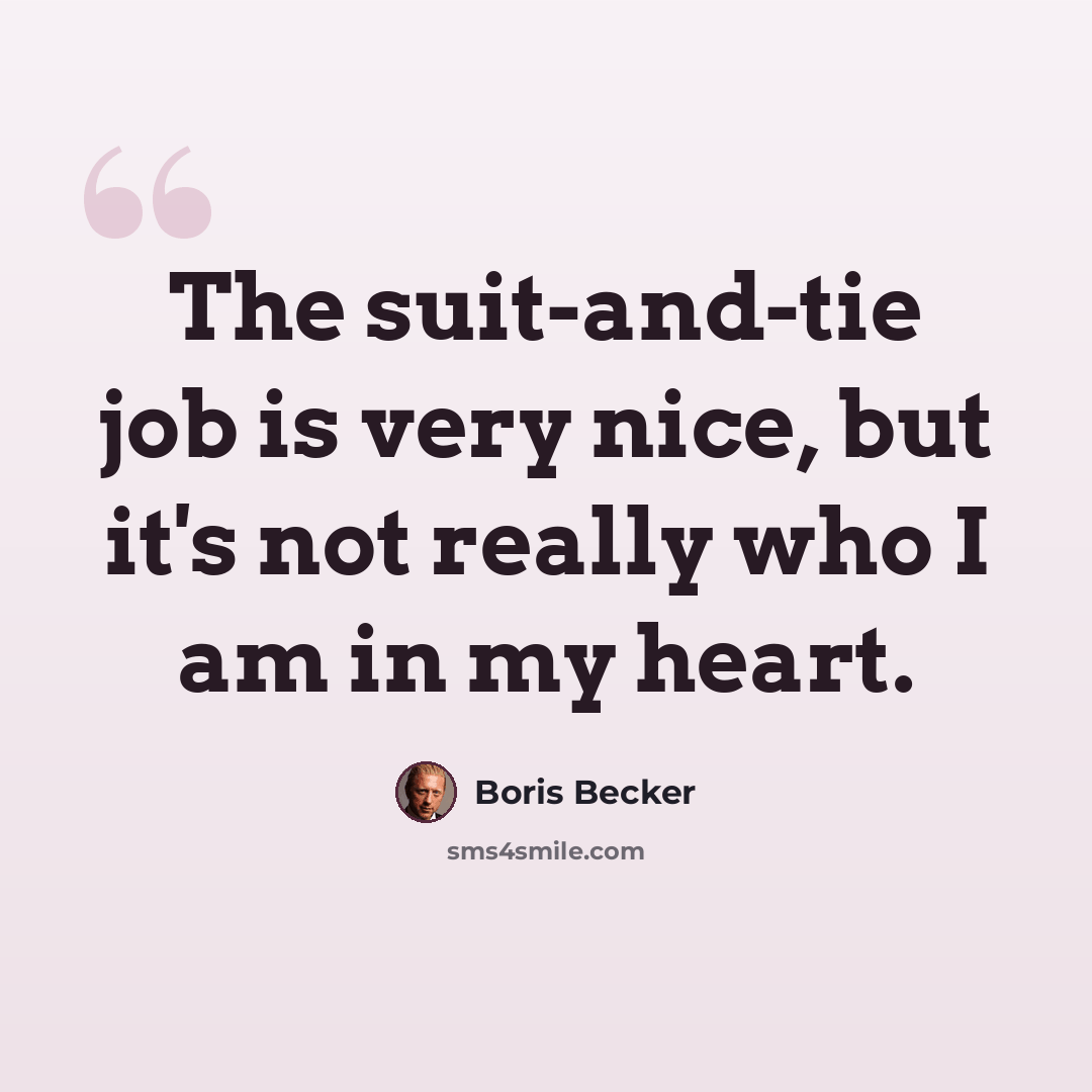 “The suit-and-tie job is very nice, but it's not really who I am in my heart.” quote by Boris Becker