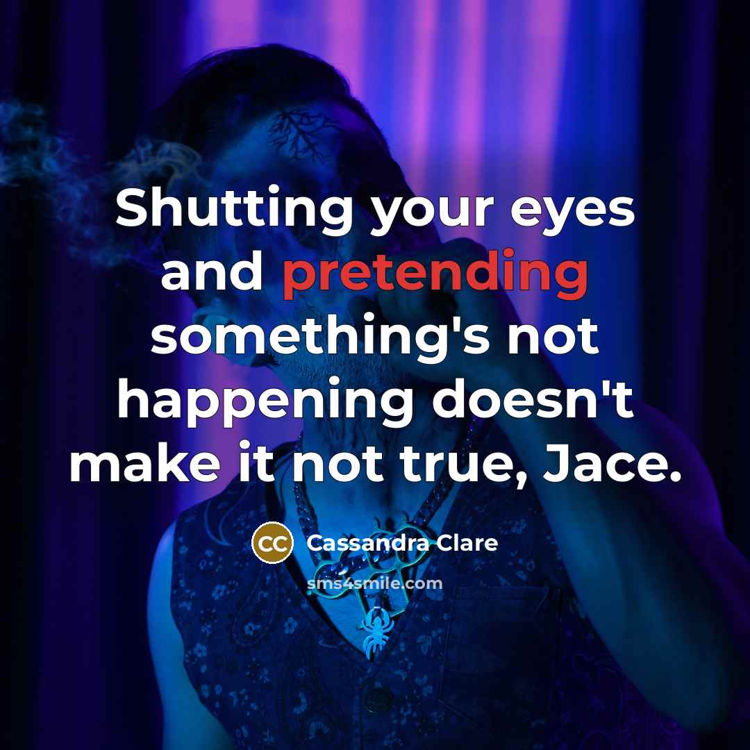 “Shutting your eyes and pretending something's not happening doesn't make it not true, Jace.” quote by Cassandra Clare