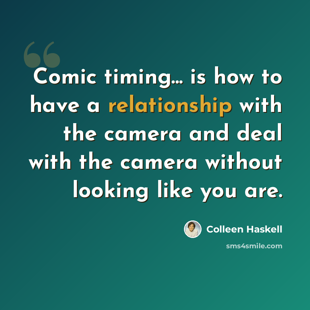“Comic timing... is how to have a relationship with the camera and deal with the camera without looking like you are.” quote by Colleen Haskell