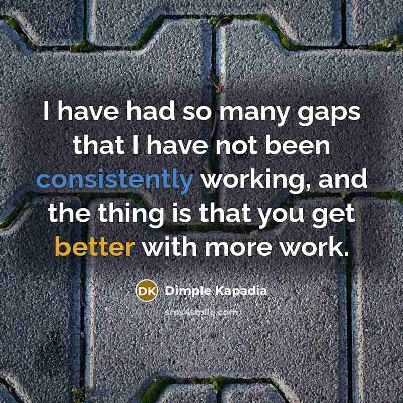 “I have had so many gaps that I have not been consistently working, and the thing is that you get better with more work.” quote by Dimple Kapadia
