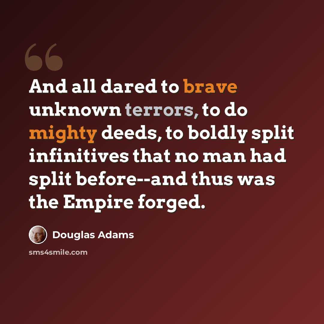 “And all dared to brave unknown terrors, to do mighty deeds, to boldly split infinitives that no man had split before--and thus was the Empire forged.” quote by Douglas Adams