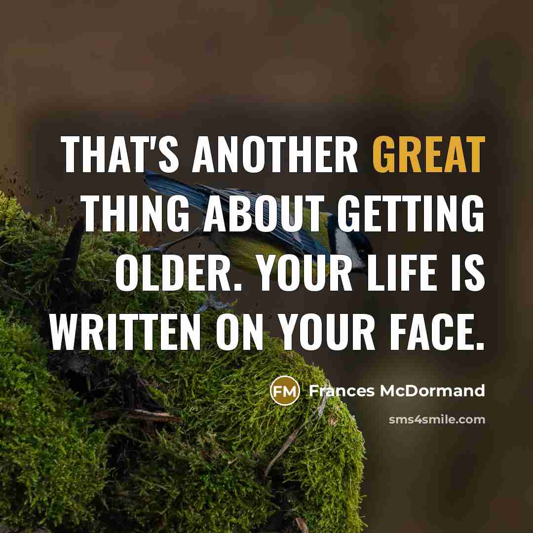 “That's another great thing about getting older. Your life is written on your face.” quote by Frances McDormand