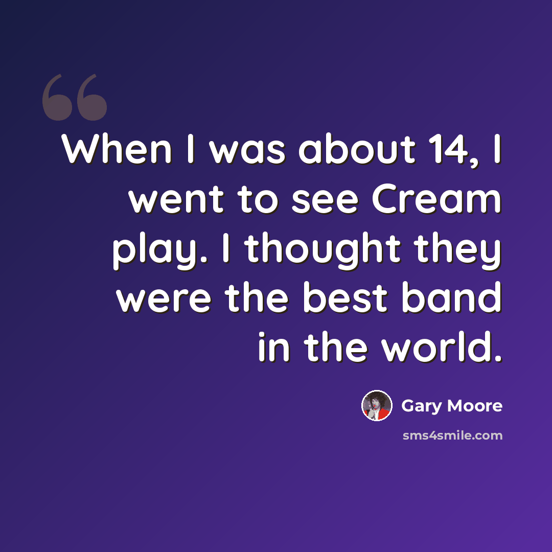 “When I was about 14, I went to see Cream play. I thought they were the best band in the world.” quote by Gary Moore