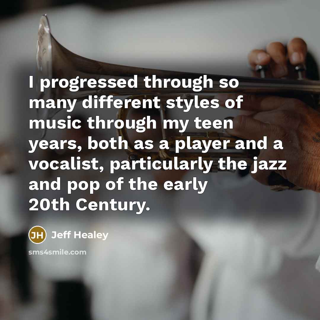 “I progressed through so many different styles of music through my teen years, both as a player and a vocalist, particularly the jazz and pop of the early 20th Century.” quote by Jeff Healey