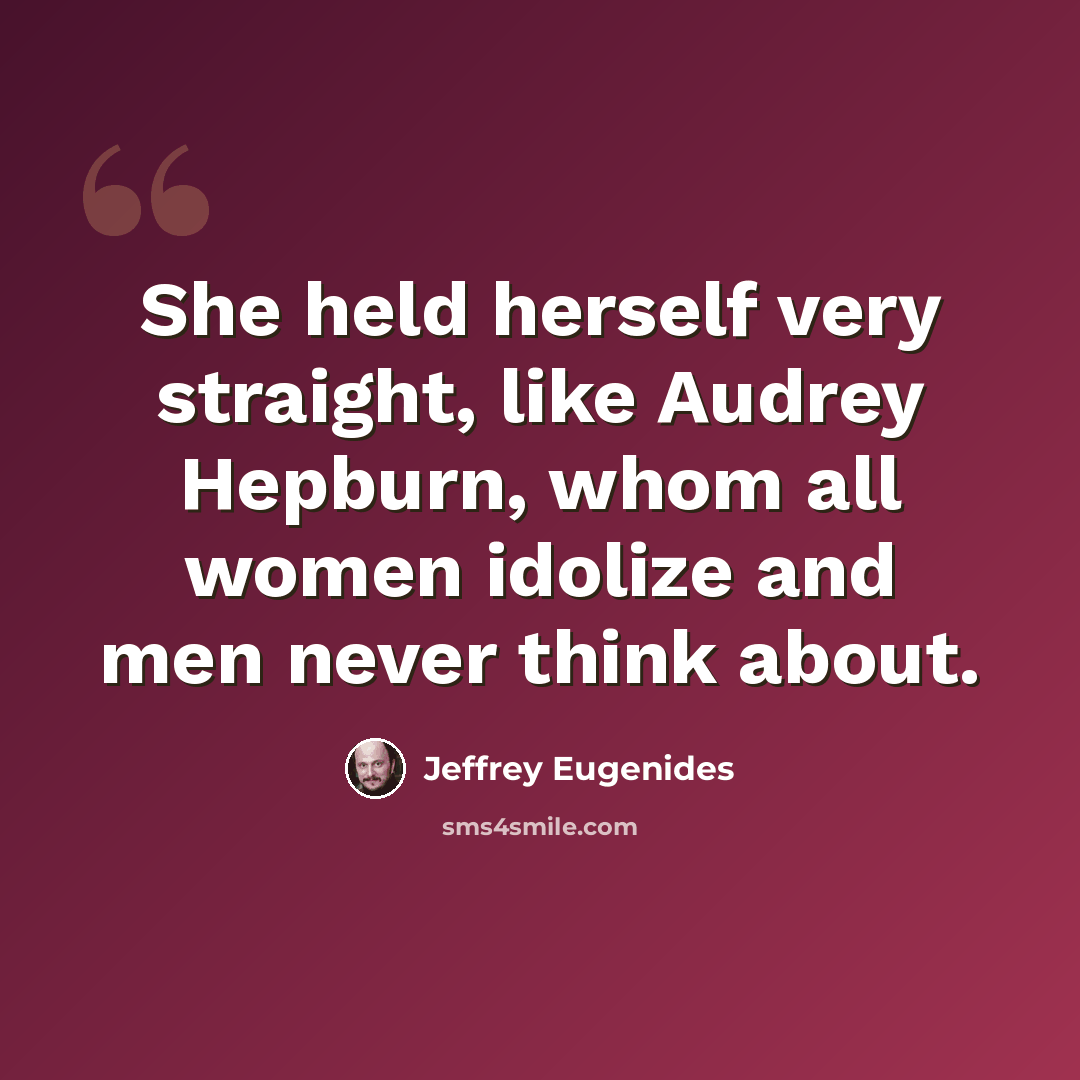“She held herself very straight, like Audrey Hepburn, whom all women idolize and men never think about.” quote by Jeffrey Eugenides