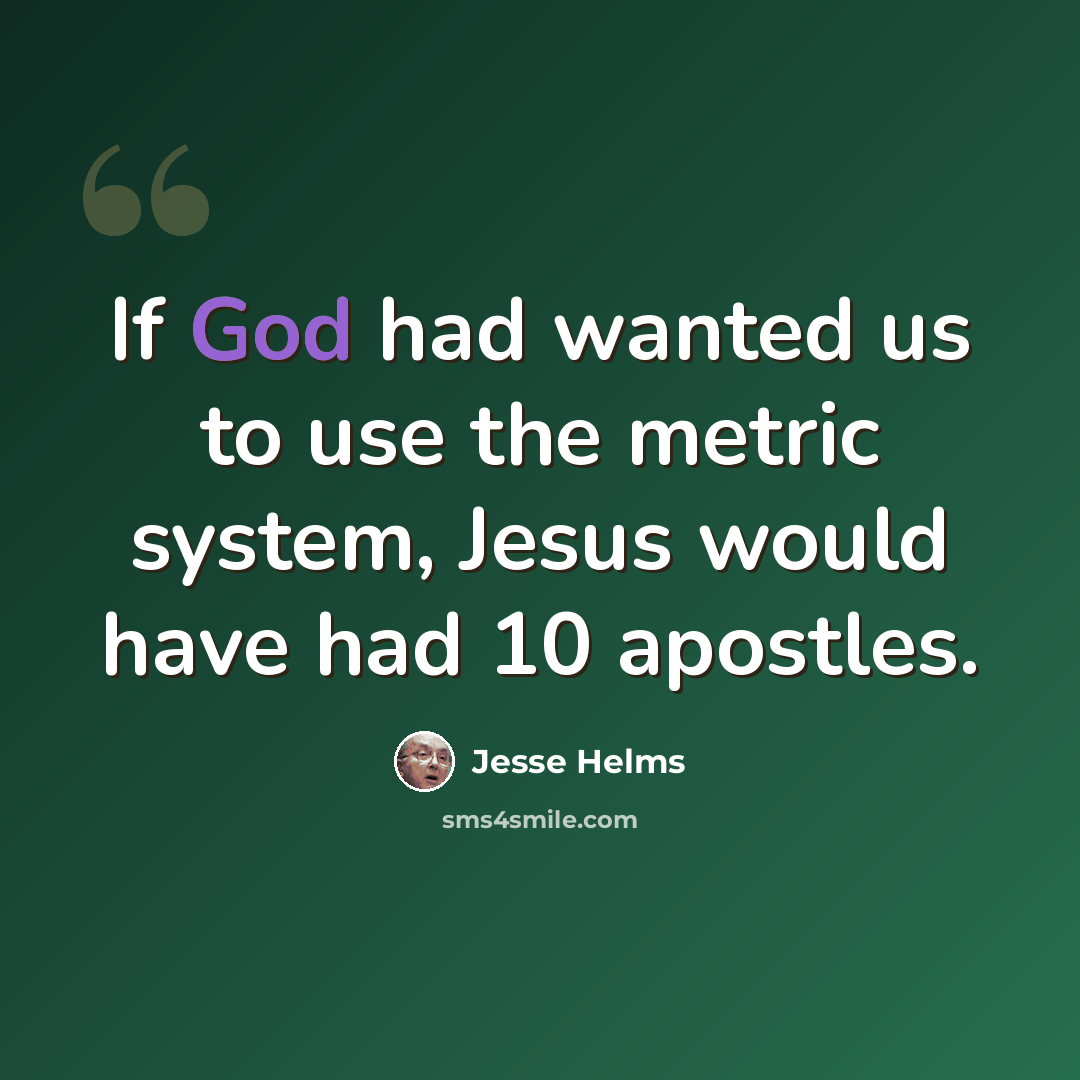 “If God had wanted us to use the metric system, Jesus would have had 10 apostles.” quote by Jesse Helms