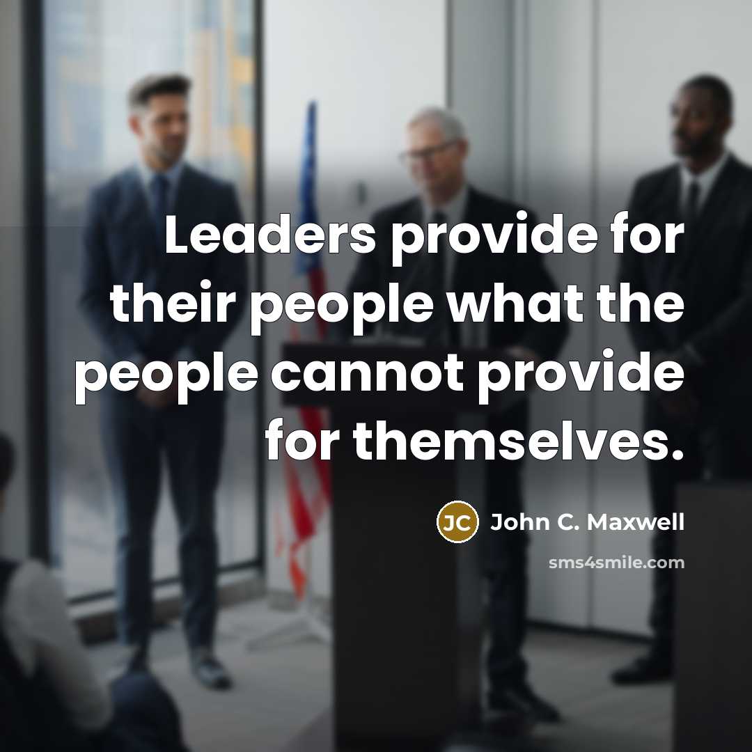 “Leaders provide for their people what the people cannot provide for themselves.” quote by John C. Maxwell