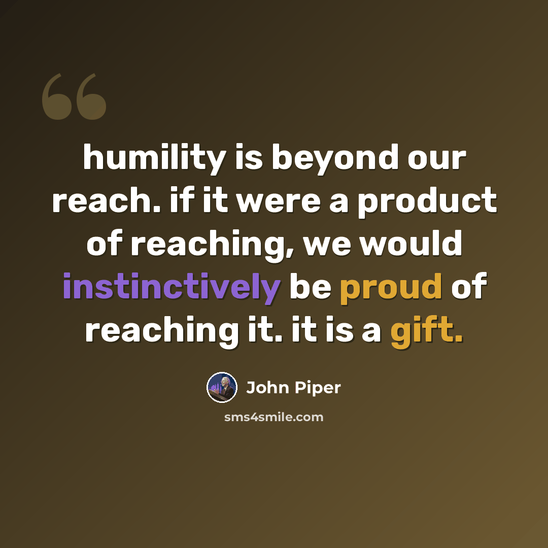 “humility is beyond our reach. if it were a product of reaching, we would instinctively be proud of reaching it. it is a gift.” quote by John Piper
