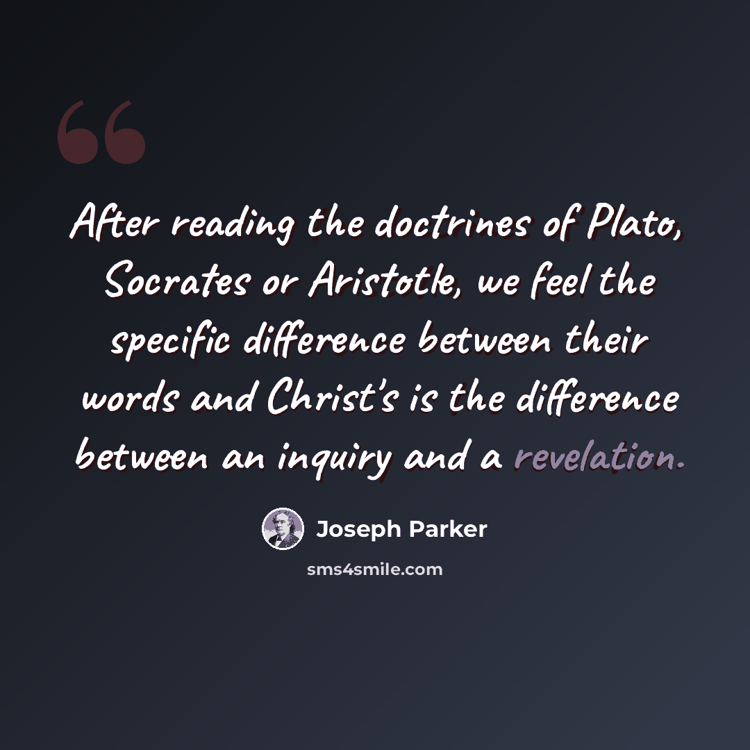 “After reading the doctrines of Plato, Socrates or Aristotle, we feel the specific difference between their words and Christ's is the difference between an inquiry and a revelation.” quote by Joseph Parker