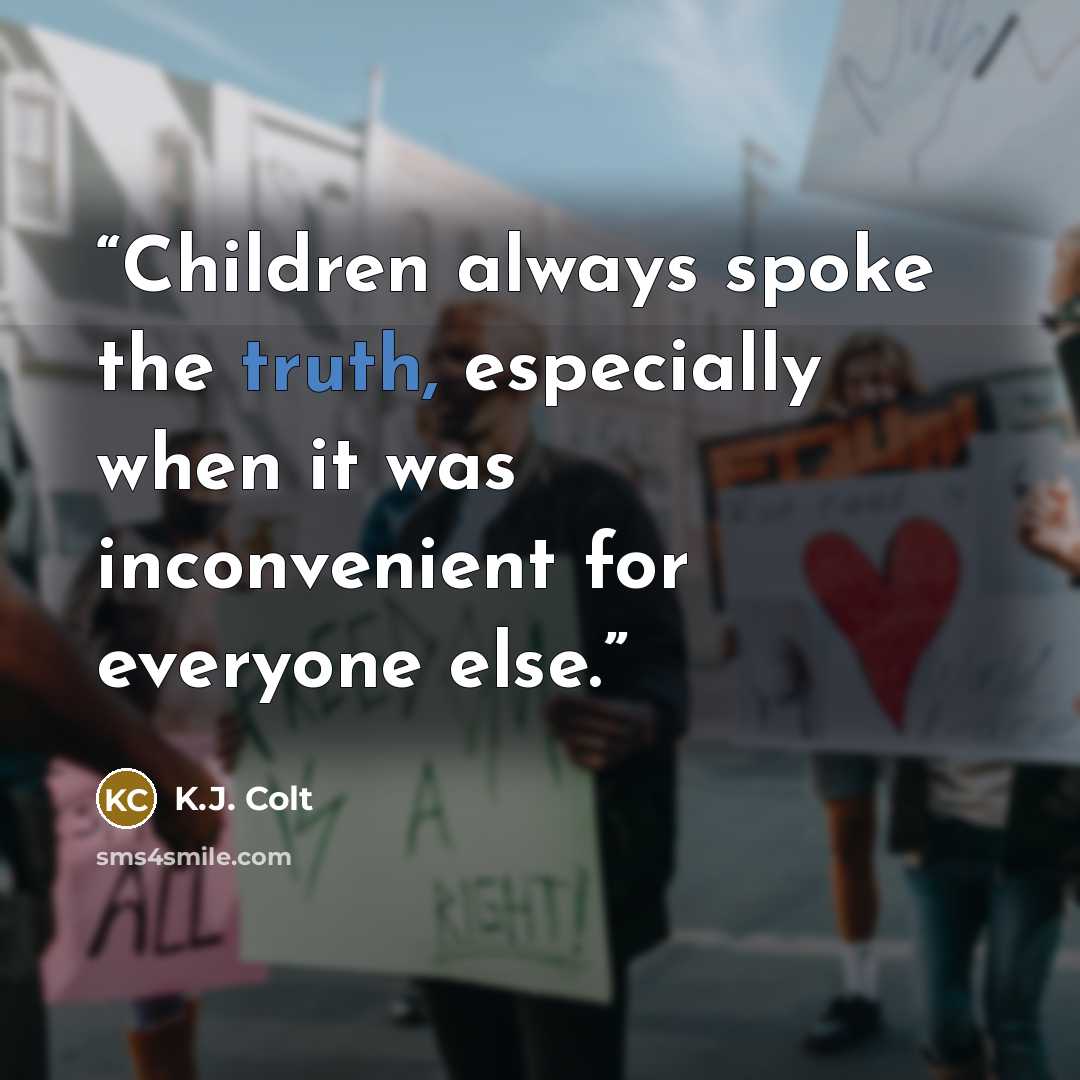 “Children always spoke the truth, especially when it was inconvenient for everyone else.” quote by K.J. Colt