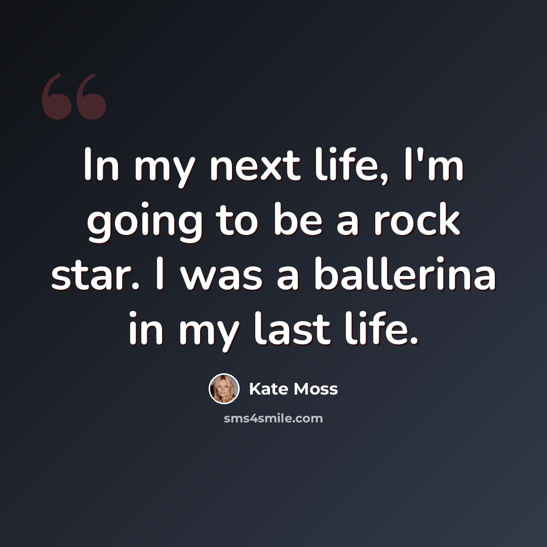 “In my next life, I'm going to be a rock star. I was a ballerina in my last life.” quote by Kate Moss
