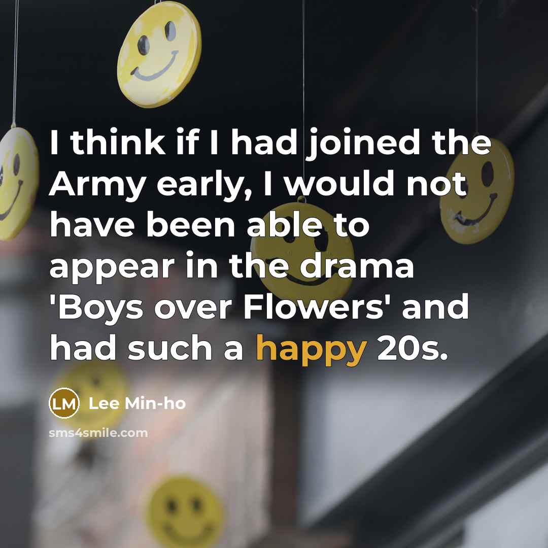 “I think if I had joined the Army early, I would not have been able to appear in the drama 'Boys over Flowers' and had such a happy 20s.” quote by Lee Min-ho