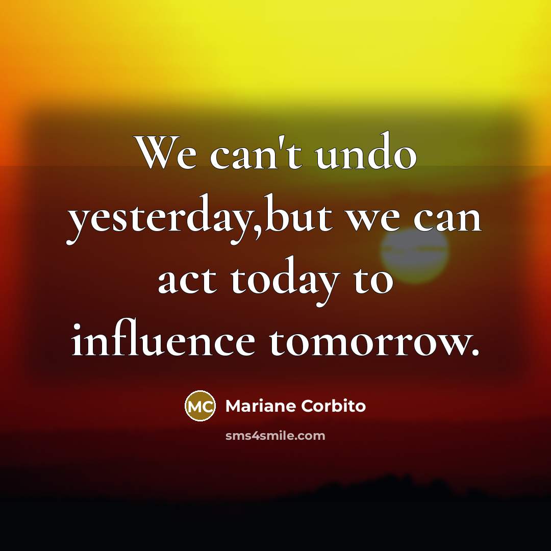“We can't undo yesterday,but we can act today to influence tomorrow.” quote by Mariane Corbito