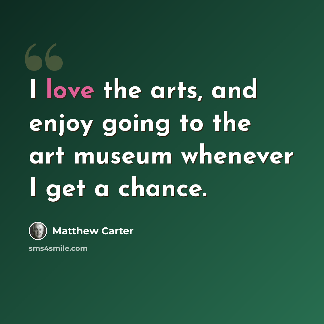 “I love the arts, and enjoy going to the art museum whenever I get a chance.” quote by Matthew Carter